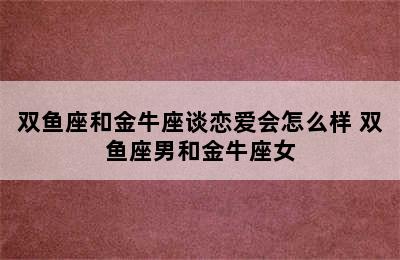 双鱼座和金牛座谈恋爱会怎么样 双鱼座男和金牛座女